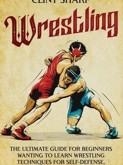 Wrestling: The Ultimate Guide for Beginners Wanting to Learn Wrestling Techniques for Self-Defense, Physical Prowess, or Competit Online Hot Sale