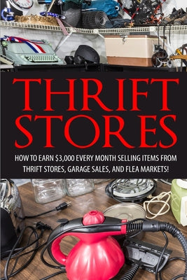 Thrift Store: How to Earn $3000+ Every Month Selling Easy to Find Items From Thrift Stores, Garage Sales, and Flea Markets For Discount