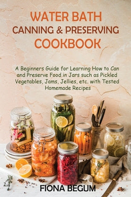 Water Bath Canning and Preserving Cookbook: A Beginners Guide for Learning How to Can and Preserve Food in Jars such as Pickled Vegetables, Jams, Jell on Sale